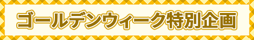 ゴールデンウィーク特別企画